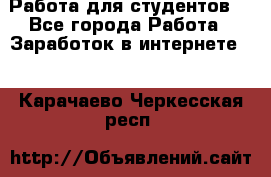 Работа для студентов  - Все города Работа » Заработок в интернете   . Карачаево-Черкесская респ.